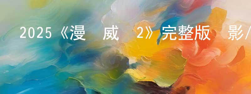 陳炎坤發布2025《漫畫威龍2》完整版電影/在線觀看/百度云-美劇天堂